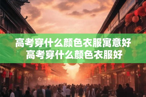 高考穿什么颜色衣服寓意好 高考穿什么颜色衣服好