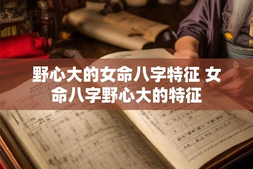 野心大的女命八字特征 女命八字野心大的特征