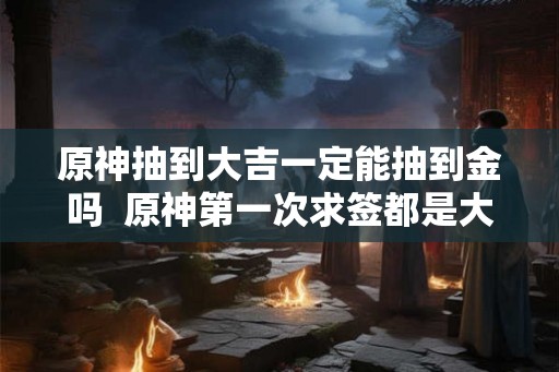 原神抽到大吉一定能抽到金吗  原神第一次求签都是大吉吗