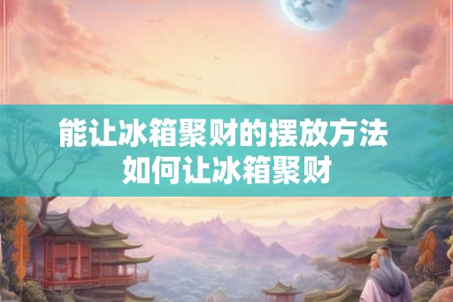 能让冰箱聚财的摆放方法 如何让冰箱聚财