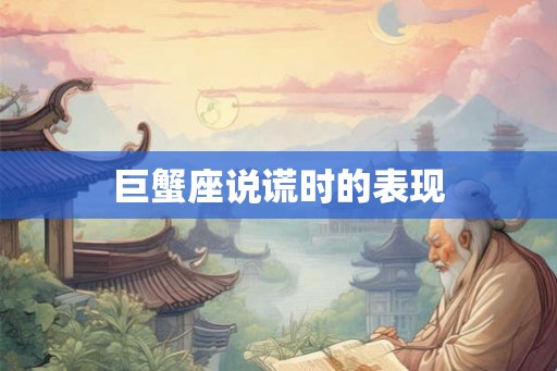 巨蟹座说谎时的表现