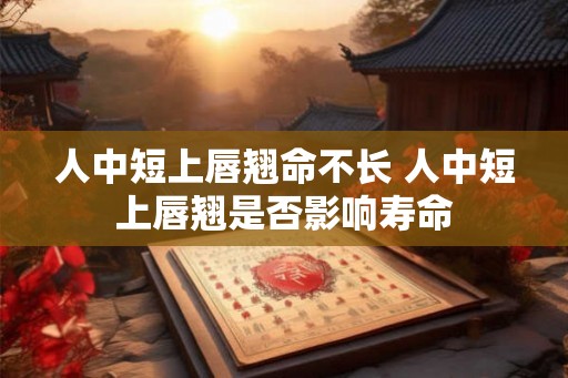 人中短上唇翘命不长 人中短上唇翘是否影响寿命
