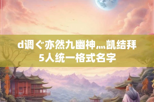 d调ぐ亦然九幽神灬凯结拜5人统一格式名字