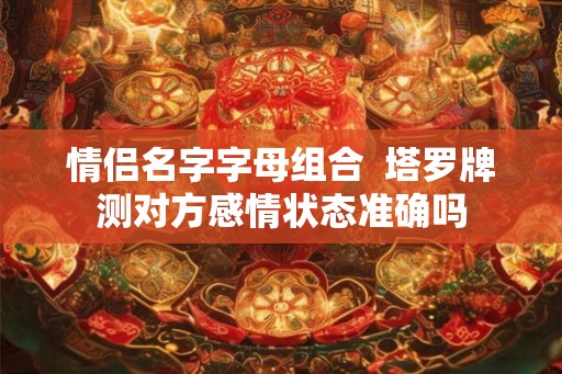 情侣名字字母组合 塔罗牌测对方感情状态准确吗 情侣名字字母组合 塔罗牌测对方感情状态准确吗