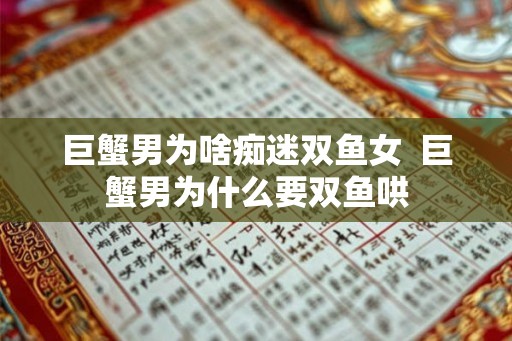巨蟹男为啥痴迷双鱼女  巨蟹男为什么要双鱼哄