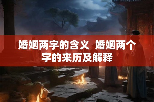 婚姻两字的含义 婚姻两个字的来历及解释 婚姻两字的含义 婚姻两个字的来历及解释