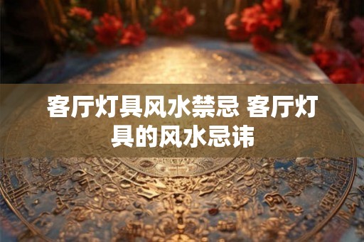 客厅灯具风水禁忌 客厅灯具的风水忌讳