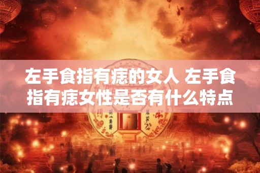 左手食指有痣的女人 左手食指有痣女性是否有什么特点