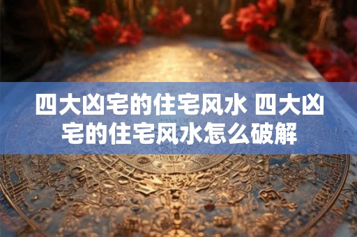 四大凶宅的住宅风水 四大凶宅的住宅风水怎么破解