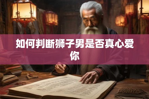 如何判断狮子男是否真心爱你