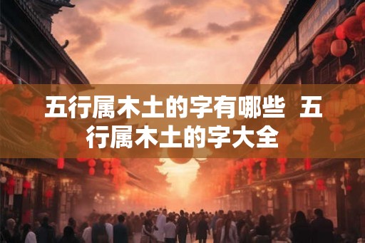 五行属木土的字有哪些  五行属木土的字大全