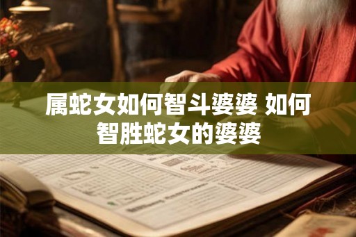 属蛇女如何智斗婆婆 如何智胜蛇女的婆婆