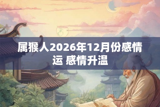 属猴人2026年12月份感情运 感情升温