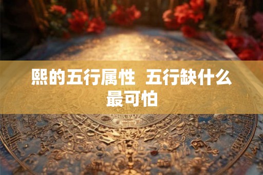 熙的五行属性 五行缺什么最可怕 熙的五行属性 五行缺什么最可怕