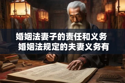 婚姻法妻子的责任和义务  婚姻法规定的夫妻义务有哪些