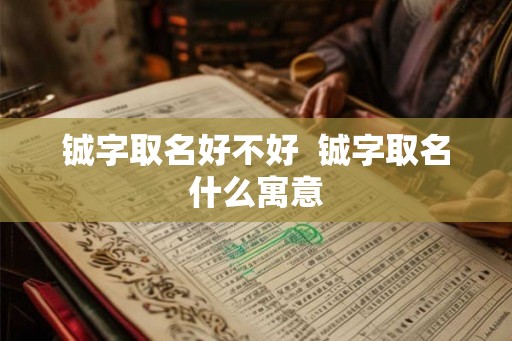 铖字取名好不好  铖字取名什么寓意