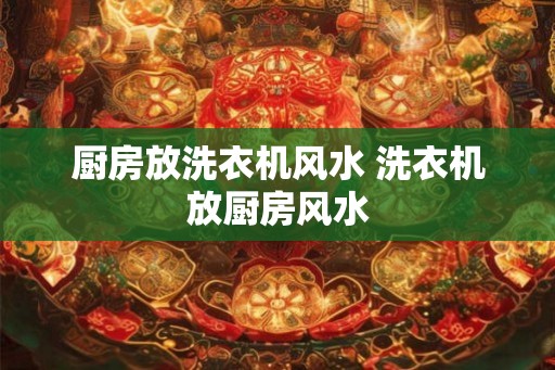 厨房放洗衣机风水 洗衣机放厨房风水
