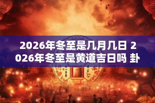 2026年冬至是几月几日 2026年冬至是黄道吉日吗 卦象如何