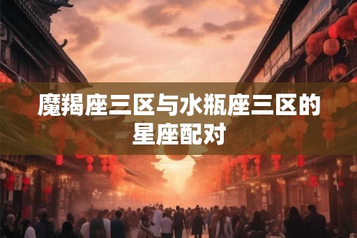 魔羯座三区与水瓶座三区的星座配对