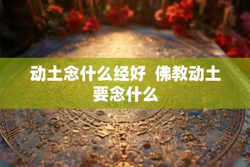 动土念什么经好  佛教动土要念什么