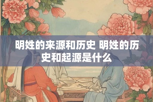 明姓的来源和历史 明姓的历史和起源是什么