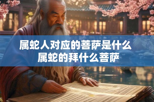 属蛇人对应的菩萨是什么  属蛇的拜什么菩萨