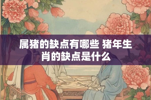 属猪的缺点有哪些 猪年生肖的缺点是什么