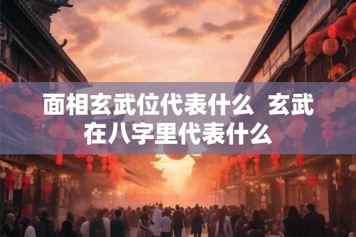 面相玄武位代表什么 玄武在八字里代表什么 面相玄武位代表什么 玄武在八字里代表什么