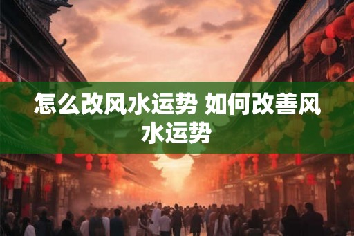 怎么改风水运势 如何改善风水运势
