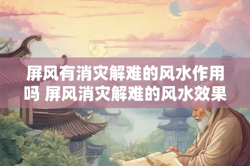 屏风有消灾解难的风水作用吗 屏风消灾解难的风水效果