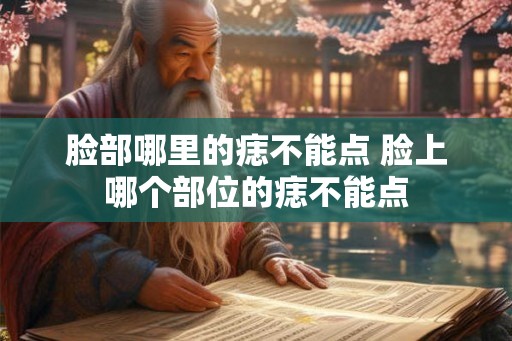 脸部哪里的痣不能点 脸上哪个部位的痣不能点