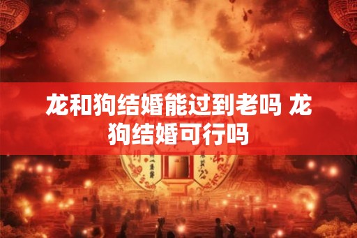龙和狗结婚能过到老吗 龙狗结婚可行吗