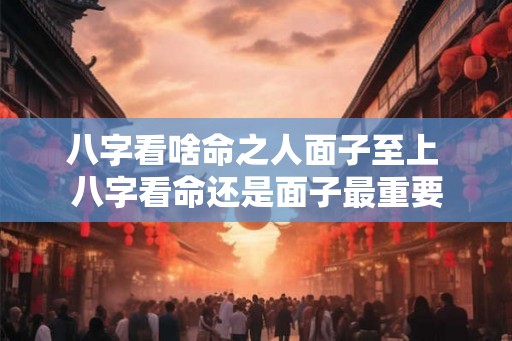 八字看啥命之人面子至上 八字看命还是面子最重要