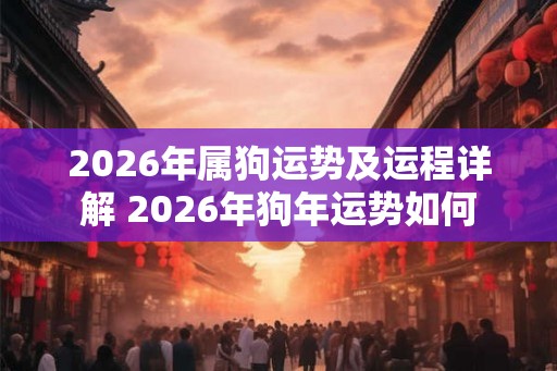 2026年属狗运势及运程详解 2026年狗年运势如何