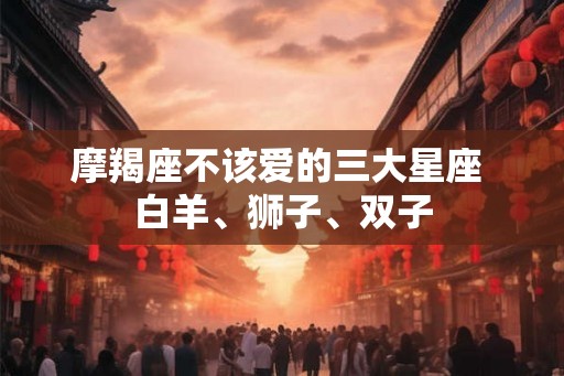 摩羯座不该爱的三大星座 白羊、狮子、双子