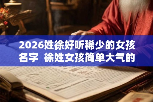 2026姓徐好听稀少的女孩名字  徐姓女孩简单大气的名字