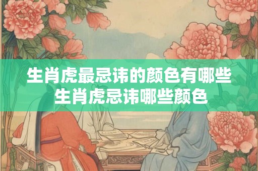 生肖虎最忌讳的颜色有哪些 生肖虎忌讳哪些颜色
