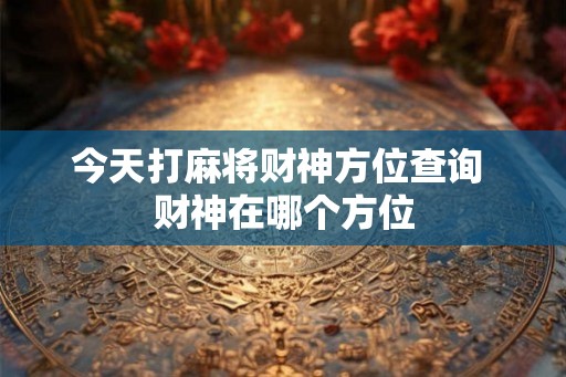 今天打麻将财神方位查询 财神在哪个方位
