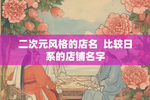 二次元风格的店名  比较日系的店铺名字