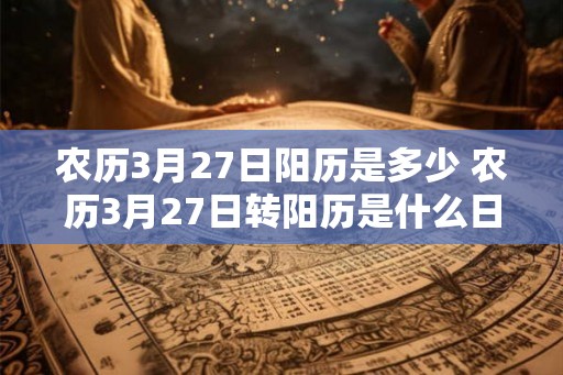 农历3月27日阳历是多少 农历3月27日转阳历是什么日期