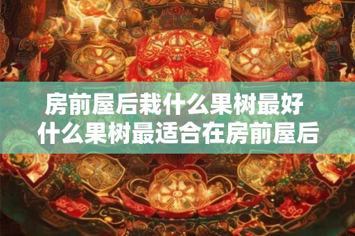房前屋后栽什么果树最好 什么果树最适合在房前屋后种植