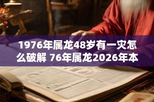 1976年属龙48岁有一灾怎么破解 76年属龙2026年本命年运势如何