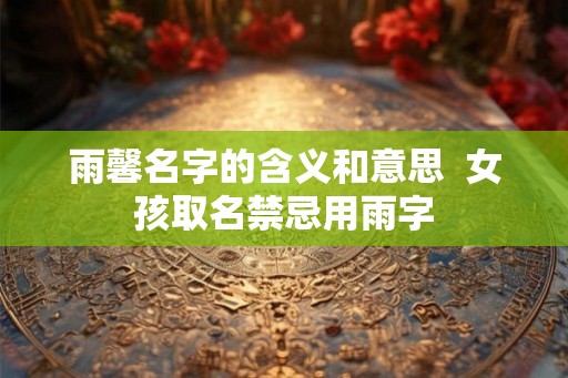 雨馨名字的含义和意思  女孩取名禁忌用雨字