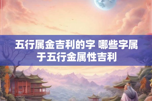 五行属金吉利的字 哪些字属于五行金属性吉利
