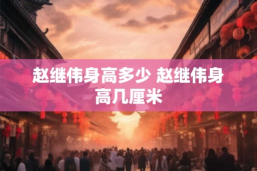 赵继伟身高多少 赵继伟身高几厘米