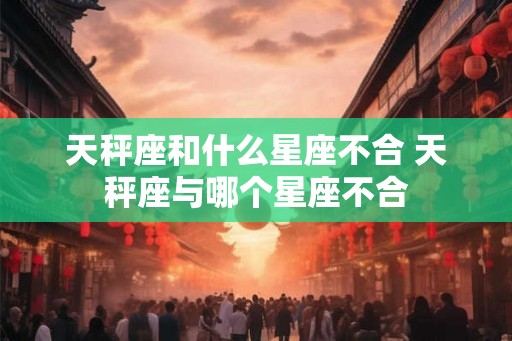 天秤座和什么星座不合 天秤座与哪个星座不合