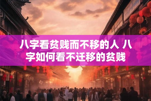 八字看贫贱而不移的人 八字如何看不迁移的贫贱