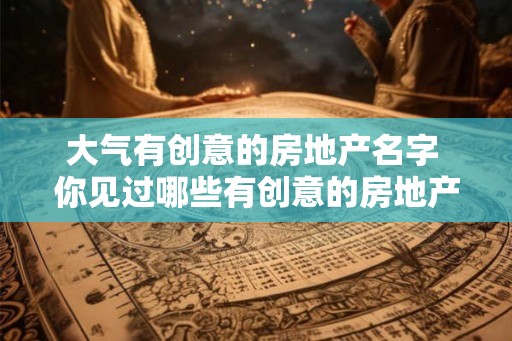 大气有创意的房地产名字 你见过哪些有创意的房地产名字