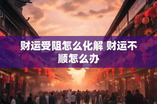 财运受阻怎么化解 财运不顺怎么办