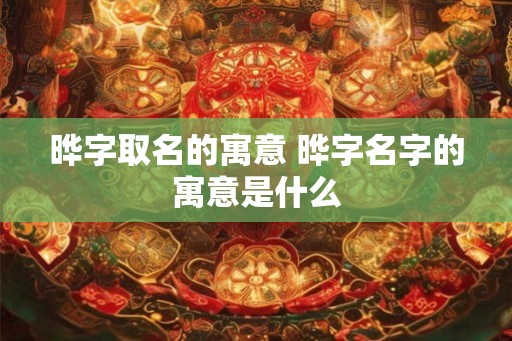 晔字取名的寓意 晔字名字的寓意是什么